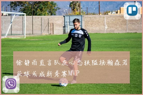 徐静雨直言队友心态狭隘杨瀚森若获球或成新秀赛MVP