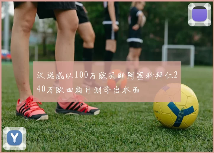 汉诺威以100万欧买断阿塞科拜仁240万欧回购计划浮出水面