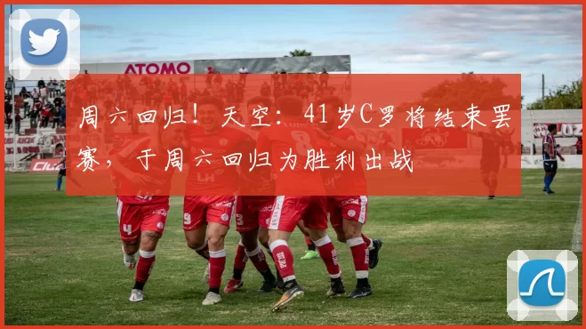 周六回归！天空：41岁C罗将结束罢赛，于周六回归为胜利出战