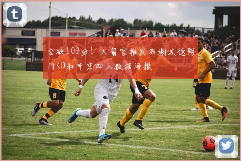合砍103分！火箭官推发布谢泼德阿门KD和申京四人数据海报