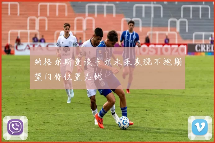纳格尔斯曼谈卡尔未来表现不抱期望门将位置无忧