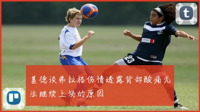 基德谈弗拉格伤情透露背部酸痛无法继续上场的原因