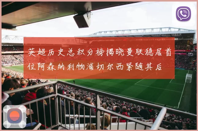 英超历史总积分榜揭晓曼联稳居首位阿森纳利物浦切尔西紧随其后