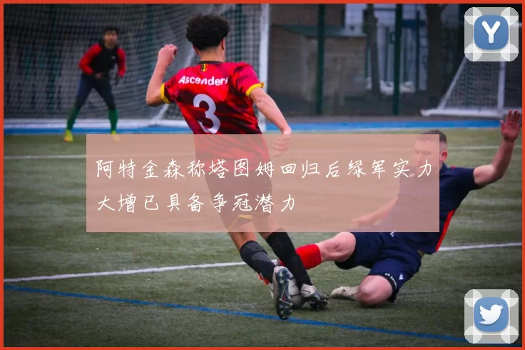 阿特金森称塔图姆回归后绿军实力大增已具备争冠潜力