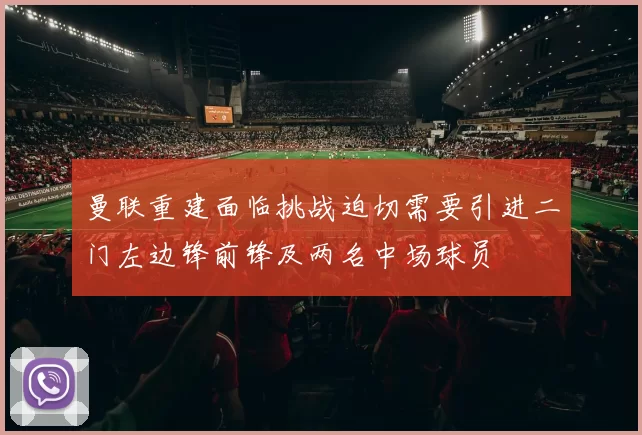 曼联重建面临挑战迫切需要引进二门左边锋前锋及两名中场球员