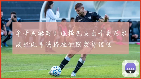 华子关键时刻选择包夹出手奥尼尔谈科比韦德搭档的默契与信任