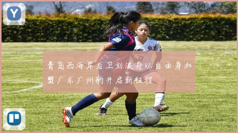 青岛西海岸后卫刘浪舟以自由身加盟广东广州豹开启新征程