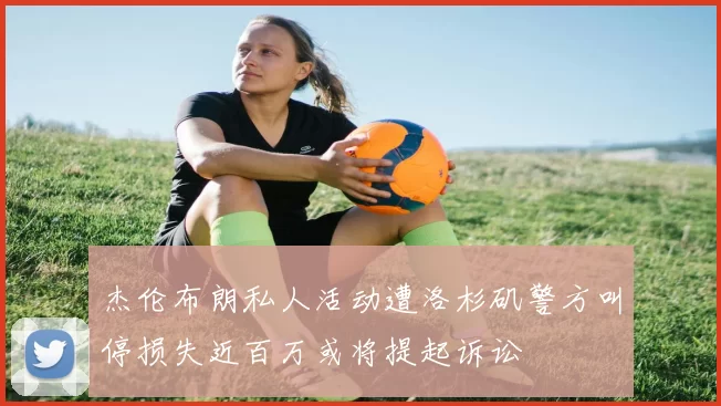 杰伦布朗私人活动遭洛杉矶警方叫停损失近百万或将提起诉讼