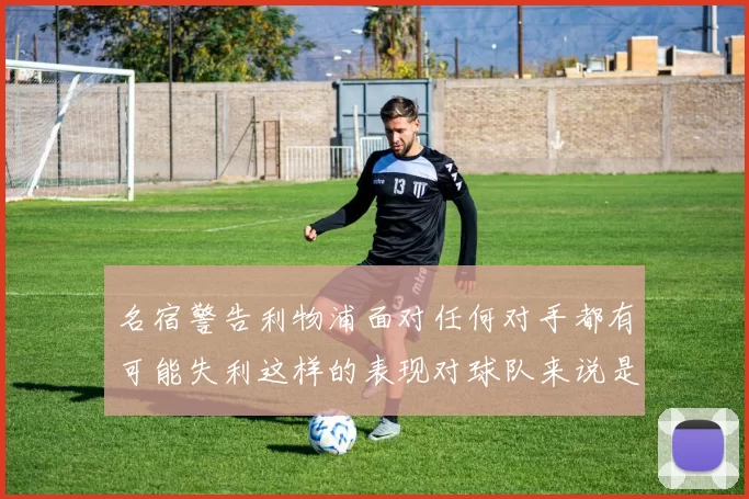 名宿警告利物浦面对任何对手都有可能失利这样的表现对球队来说是绝对不可接受的