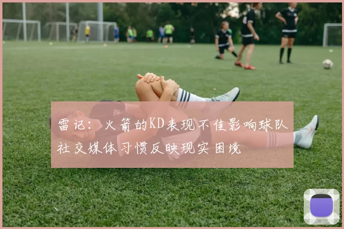 雷记：火箭的KD表现不佳影响球队社交媒体习惯反映现实困境