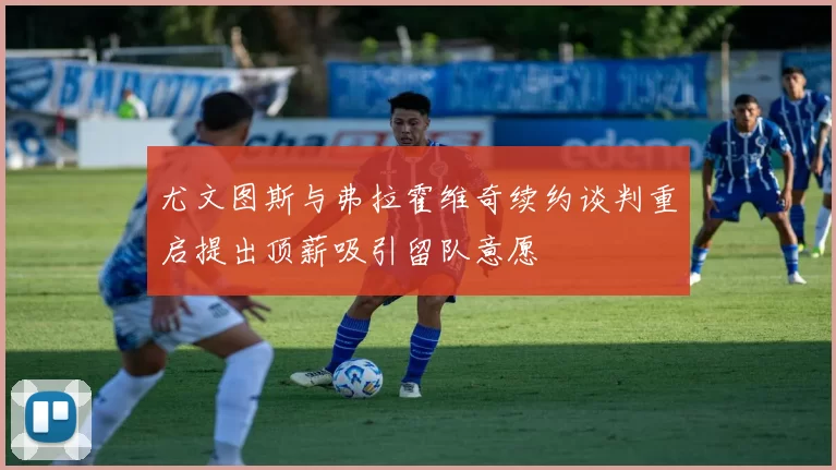 尤文图斯与弗拉霍维奇续约谈判重启提出顶薪吸引留队意愿