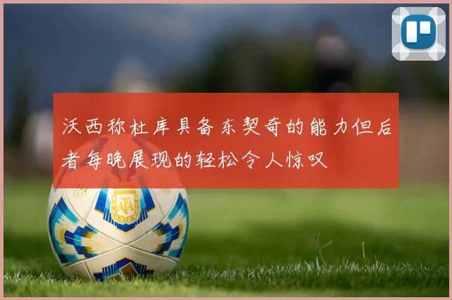 沃西称杜库具备东契奇的能力但后者每晚展现的轻松令人惊叹