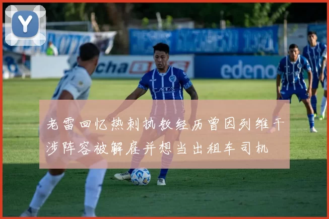 老雷回忆热刺执教经历曾因列维干涉阵容被解雇并想当出租车司机