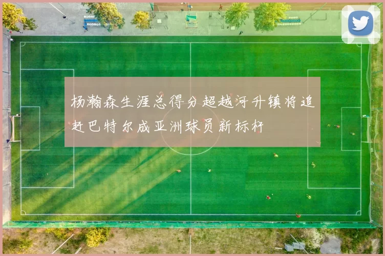 杨瀚森生涯总得分超越河升镇将追赶巴特尔成亚洲球员新标杆