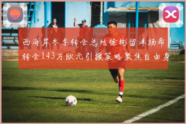 西海岸冬季转会总结徐彬留洋杨希转会143万欧元引援策略聚焦自由身球员