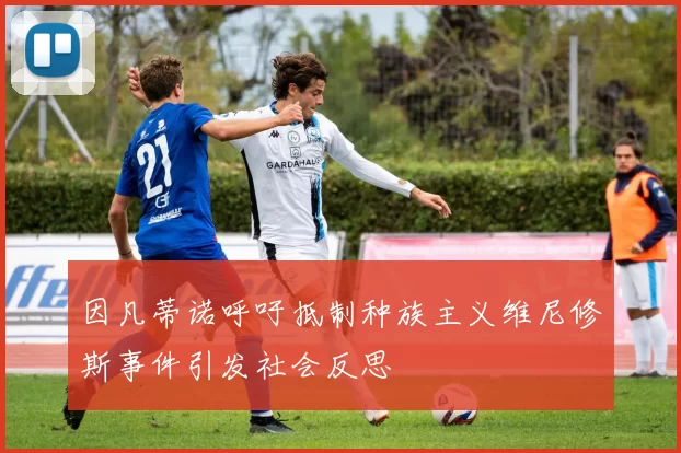 因凡蒂诺呼吁抵制种族主义维尼修斯事件引发社会反思