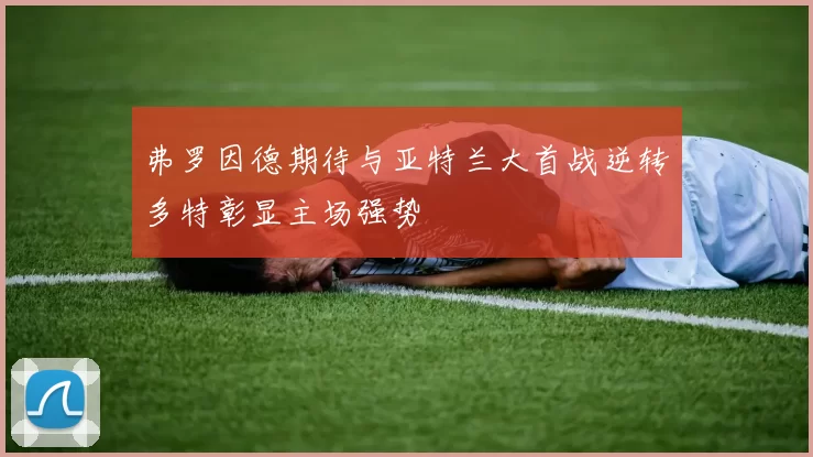 弗罗因德期待与亚特兰大首战逆转多特彰显主场强势