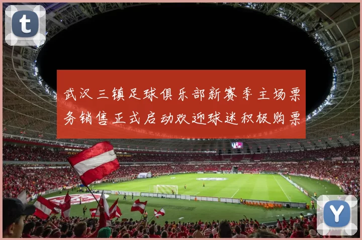 武汉三镇足球俱乐部新赛季主场票务销售正式启动欢迎球迷积极购票支持球队