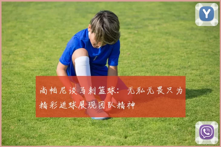 尚帕尼谈马刺篮球：无私无畏只为精彩进球展现团队精神