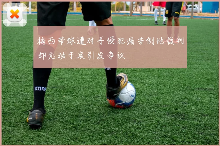 梅西带球遭对手侵犯痛苦倒地裁判却无动于衷引发争议