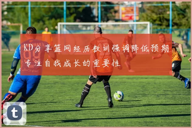 KD分享篮网经历教训强调降低预期专注自我成长的重要性