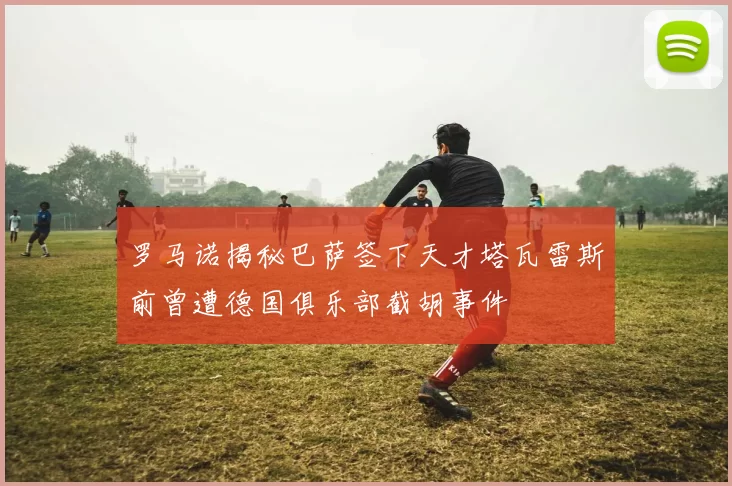 罗马诺揭秘巴萨签下天才塔瓦雷斯前曾遭德国俱乐部截胡事件