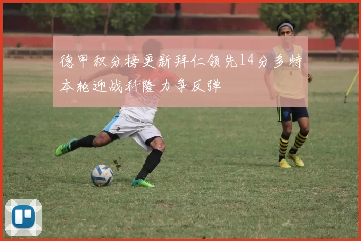 德甲积分榜更新拜仁领先14分多特本轮迎战科隆力争反弹
