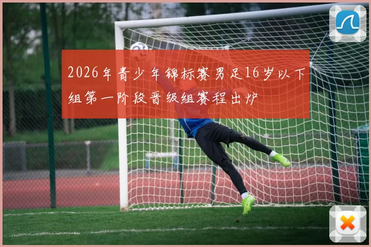 2026年青少年锦标赛男足16岁以下组第一阶段晋级组赛程出炉