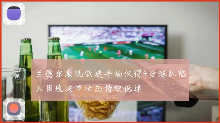 兰德尔表现低迷半场仅得4分球队陷入困境次节状态持续低迷