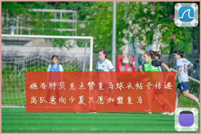 施洛特贝克点赞皇马球衣帖子传递离队意向今夏只愿加盟皇马