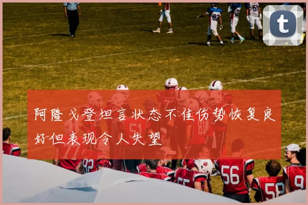 阿隆戈登坦言状态不佳伤势恢复良好但表现令人失望