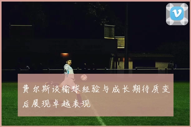 费尔斯谈输球经验与成长期待质变后展现卓越表现