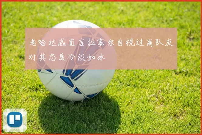 老哈达威直言拉塞尔自视过高队友对其态度冷淡如冰