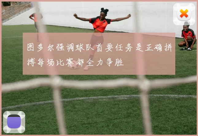 图多尔强调球队首要任务是正确拼搏每场比赛都全力争胜