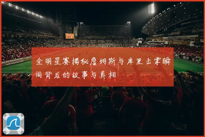 全明星赛揭秘詹姆斯与库里击掌瞬间背后的故事与真相