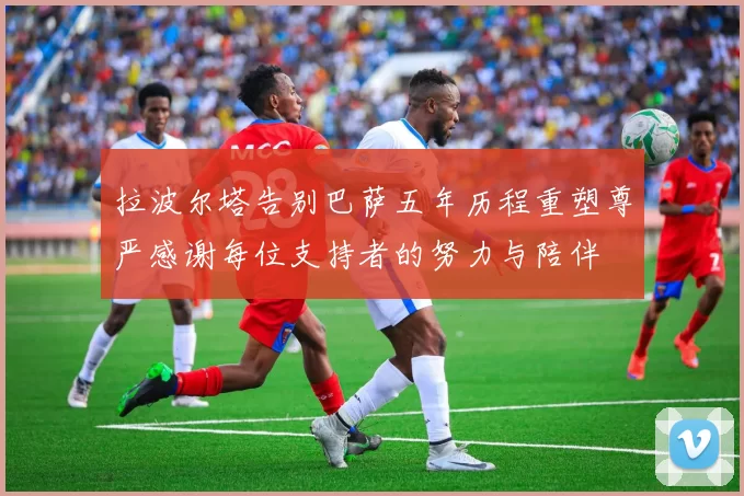 拉波尔塔告别巴萨五年历程重塑尊严感谢每位支持者的努力与陪伴