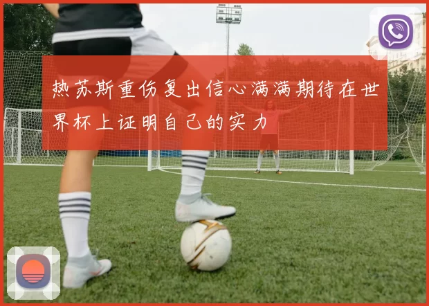 热苏斯重伤复出信心满满期待在世界杯上证明自己的实力