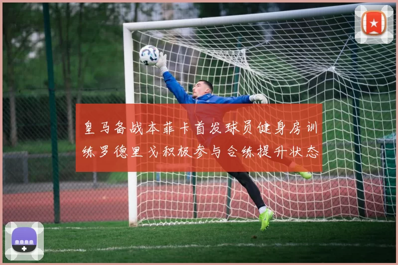 皇马备战本菲卡首发球员健身房训练罗德里戈积极参与合练提升状态