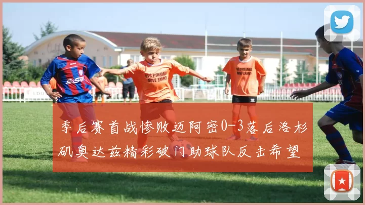 季后赛首战惨败迈阿密0-3落后洛杉矶奥达兹精彩破门助球队反击希望