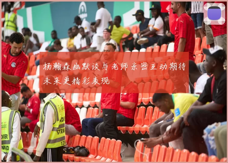 杨瀚森幽默谈与老师亲密互动期待未来更精彩表现