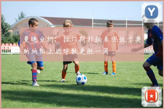 曼晚分析：拉门斯扑救表现优于奥纳纳阻止进球数更胜一筹